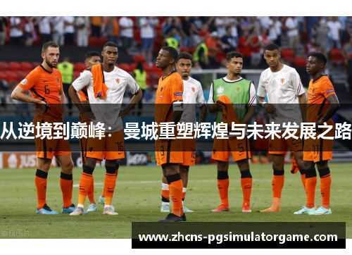 从逆境到巅峰:曼城重塑辉煌与未来发展之路 从逆境到巅峰:曼城重塑辉煌与未来发展之路