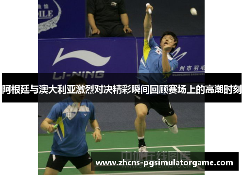 阿根廷与澳大利亚激烈对决精彩瞬间回顾赛场上的高潮时刻