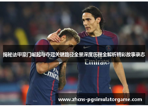 揭秘法甲豪门崛起与夺冠关键路径全景深度历程全解析精彩故事录志