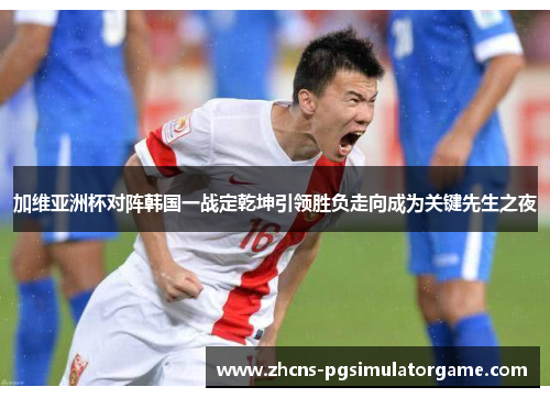加维亚洲杯对阵韩国一战定乾坤引领胜负走向成为关键先生之夜