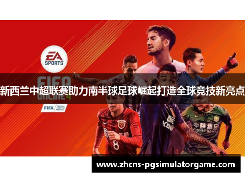 新西兰中超联赛助力南半球足球崛起打造全球竞技新亮点