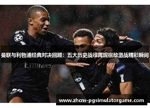 曼联与利物浦经典对决回顾：五大历史战役再现宿敌激战精彩瞬间