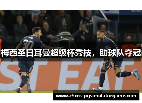 梅西圣日耳曼超级杯秀技，助球队夺冠