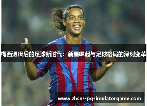 梅西退役后的足球新时代：新星崛起与足球格局的深刻变革