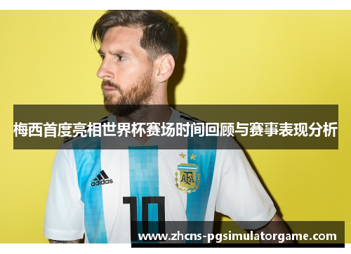 梅西首度亮相世界杯赛场时间回顾与赛事表现分析