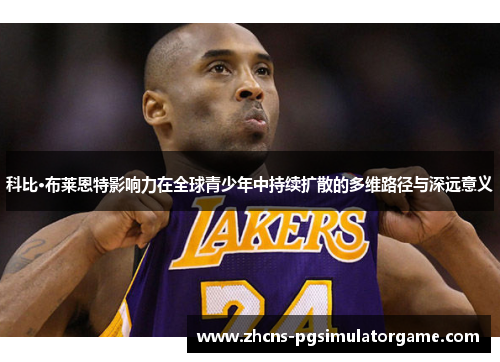 科比·布莱恩特影响力在全球青少年中持续扩散的多维路径与深远意义