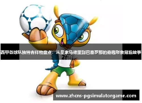 西甲各球队独特吉祥物盘点：从皇家马德里到巴塞罗那的奇趣形象背后故事