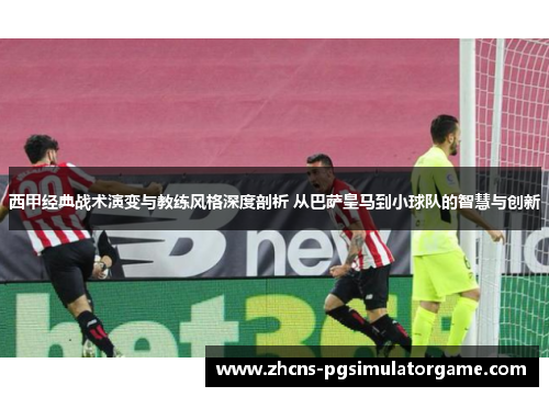 西甲经典战术演变与教练风格深度剖析 从巴萨皇马到小球队的智慧与创新