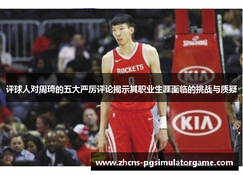 评球人对周琦的五大严厉评论揭示其职业生涯面临的挑战与质疑